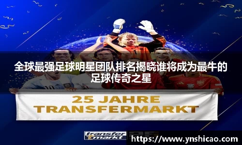 全球最强足球明星团队排名揭晓谁将成为最牛的足球传奇之星